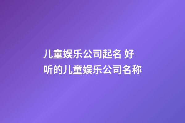 儿童娱乐公司起名 好听的儿童娱乐公司名称